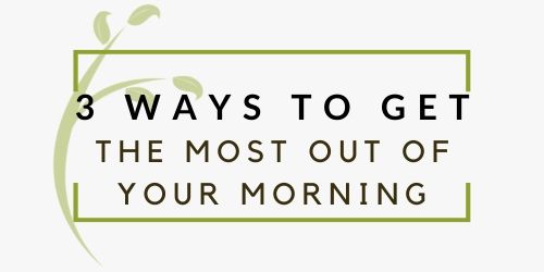 3 Ways To Get The Most Out Of Your Morning